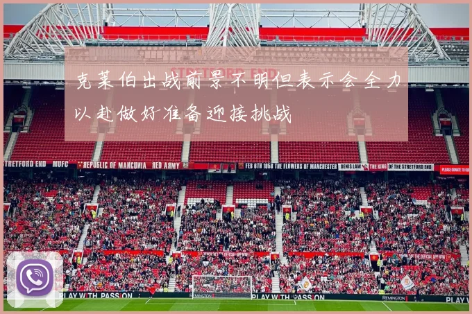 克莱伯出战前景不明但表示会全力以赴做好准备迎接挑战