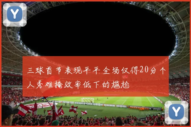 三球首节表现平平全场仅得20分个人秀难掩效率低下的尴尬