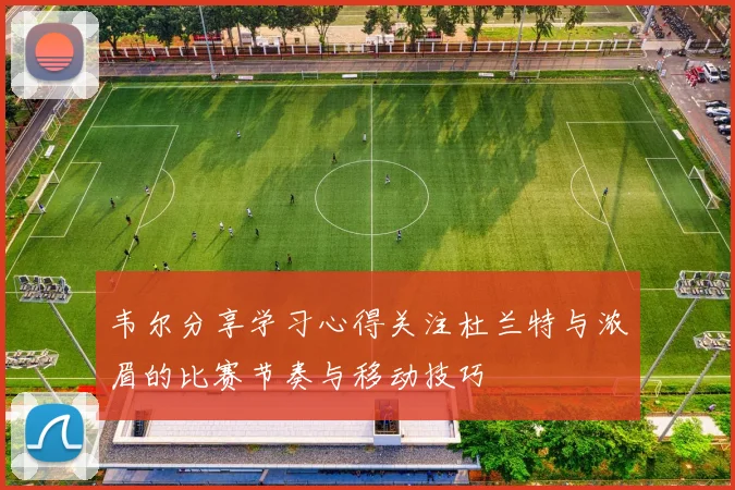 韦尔分享学习心得关注杜兰特与浓眉的比赛节奏与移动技巧