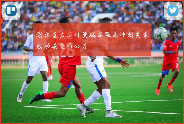 谢尔基为应对曼城高强度冲刺要求成功减重两公斤