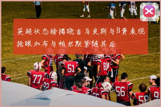 英超状态榜揭晓吉马良斯与B费表现抢眼加布与帕尔默紧随其后