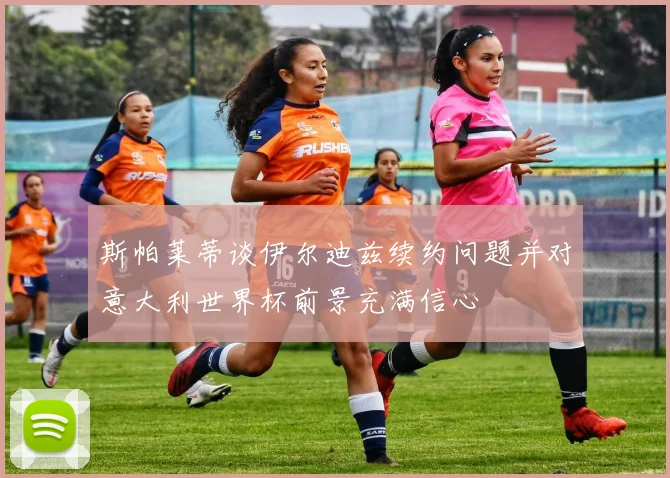 斯帕莱蒂谈伊尔迪兹续约问题并对意大利世界杯前景充满信心