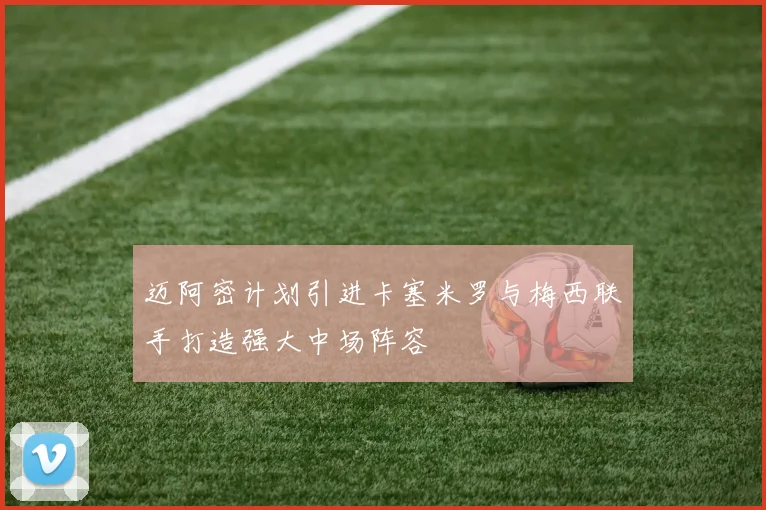迈阿密计划引进卡塞米罗与梅西联手打造强大中场阵容