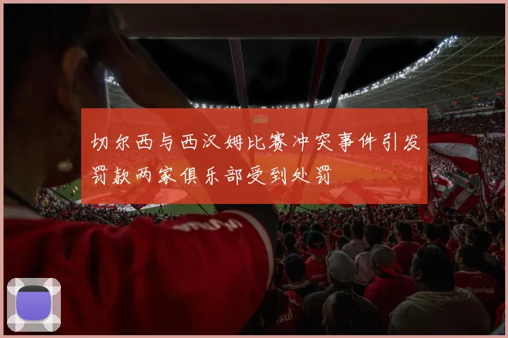 切尔西与西汉姆比赛冲突事件引发罚款两家俱乐部受到处罚