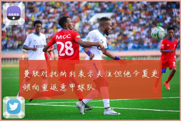 曼联对托纳利表示关注但他今夏更倾向重返意甲球队