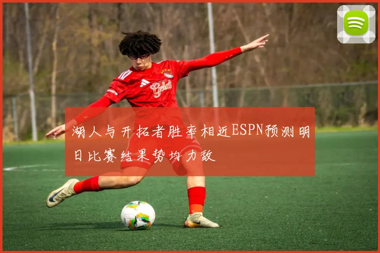 湖人与开拓者胜率相近ESPN预测明日比赛结果势均力敌