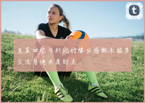 克莱回忆与科比的缘分感慨未能多交流与他共度时光