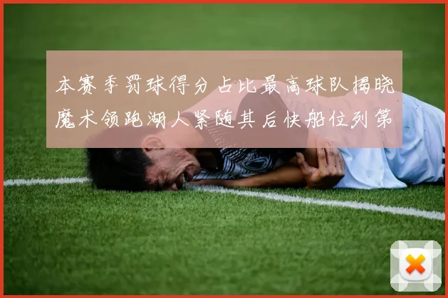 本赛季罚球得分占比最高球队揭晓魔术领跑湖人紧随其后快船位列第四