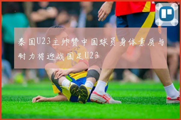 泰国U23主帅赞中国球员身体素质与耐力将迎战国足U23
