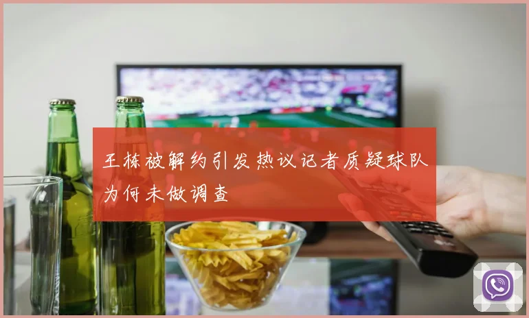王栋被解约引发热议记者质疑球队为何未做调查
