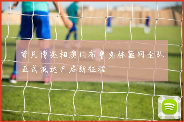曾凡博亮相澳门布鲁克林篮网全队正式抵达开启新征程