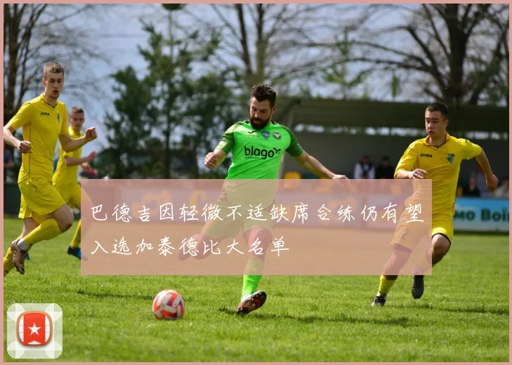巴德吉因轻微不适缺席合练仍有望入选加泰德比大名单