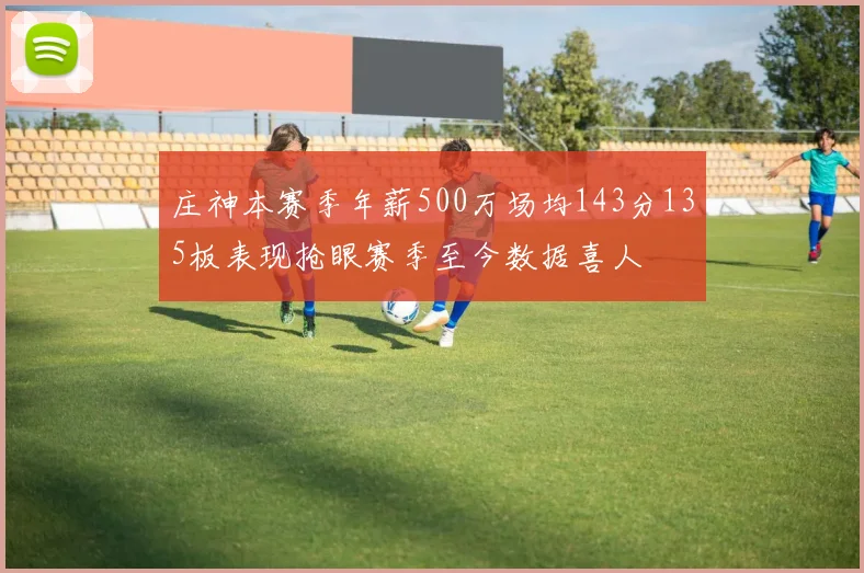 庄神本赛季年薪500万场均143分135板表现抢眼赛季至今数据喜人