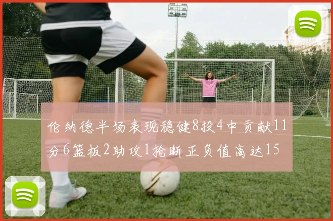 伦纳德半场表现稳健8投4中贡献11分6篮板2助攻1抢断正负值高达15