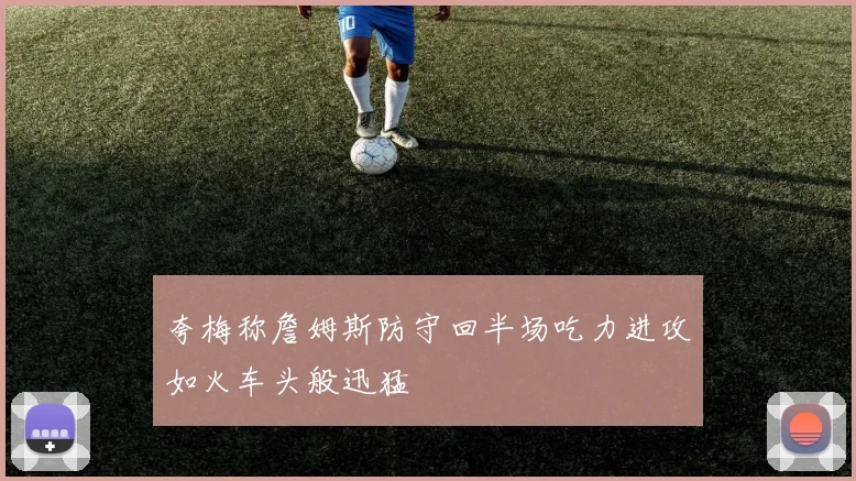 夸梅称詹姆斯防守回半场吃力进攻如火车头般迅猛