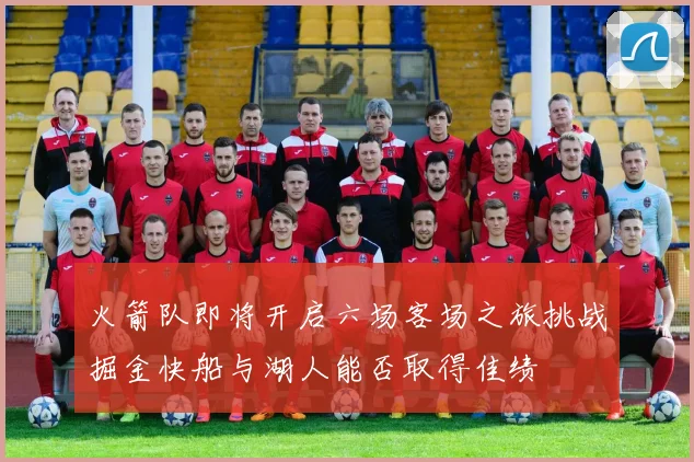 火箭队即将开启六场客场之旅挑战掘金快船与湖人能否取得佳绩