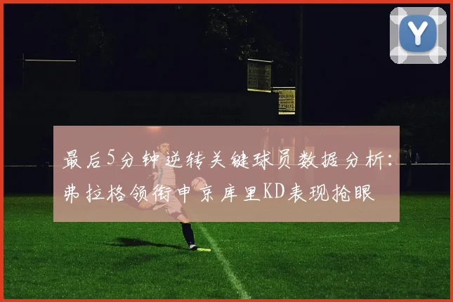 最后5分钟逆转关键球员数据分析：弗拉格领衔申京库里KD表现抢眼