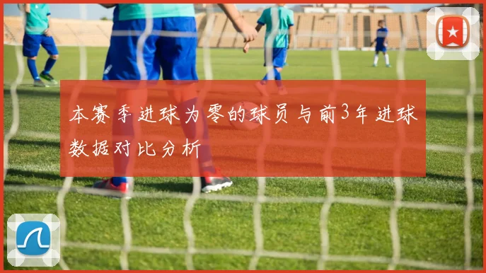 本赛季进球为零的球员与前3年进球数据对比分析