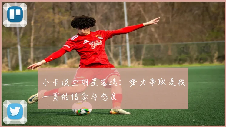 小卡谈全明星落选：努力争取是我一贯的信念与态度