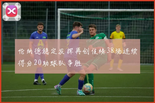 伦纳德稳定发挥再创佳绩38场连续得分20助球队争胜