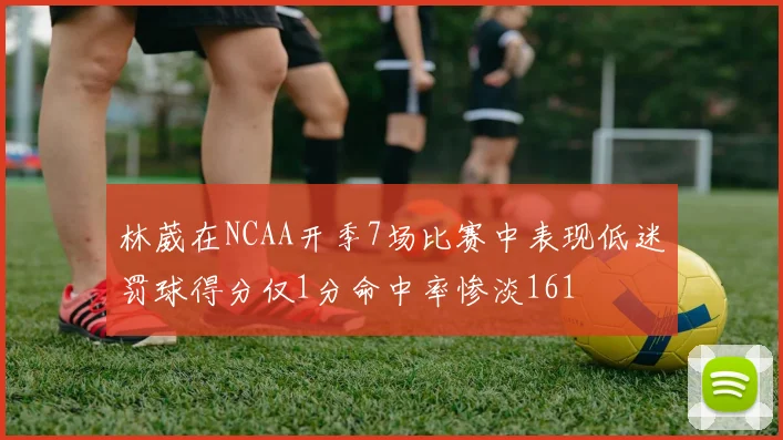 林葳在NCAA开季7场比赛中表现低迷罚球得分仅1分命中率惨淡161