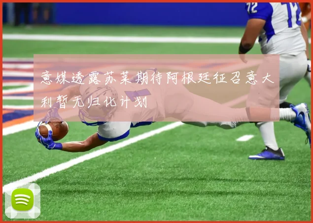 意媒透露苏莱期待阿根廷征召意大利暂无归化计划