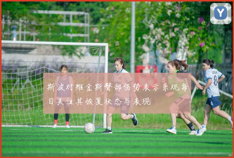 斯波对维金斯臀部伤势表示乐观每日关注其恢复状态与表现