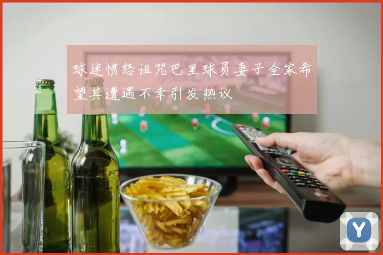 球迷愤怒诅咒巴里球员妻子全家希望其遭遇不幸引发热议