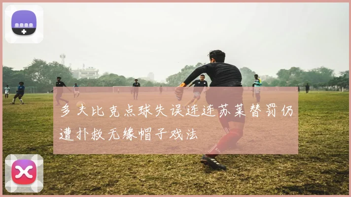 多夫比克点球失误连连苏莱替罚仍遭扑救无缘帽子戏法