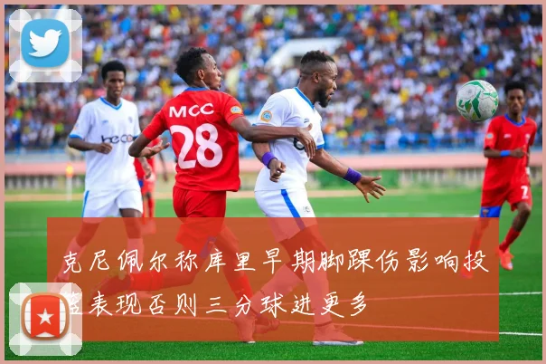 克尼佩尔称库里早期脚踝伤影响投篮表现否则三分球进更多