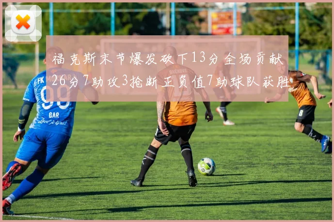 福克斯末节爆发砍下13分全场贡献26分7助攻3抢断正负值7助球队获胜