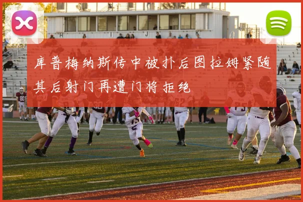库普梅纳斯传中被扑后图拉姆紧随其后射门再遭门将拒绝