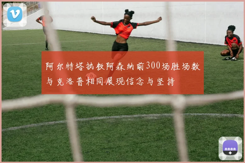 阿尔特塔执教阿森纳前300场胜场数与克洛普相同展现信念与坚持