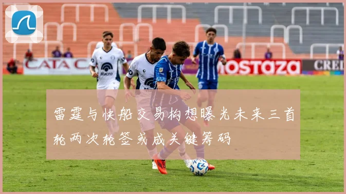 雷霆与快船交易构想曝光未来三首轮两次轮签或成关键筹码