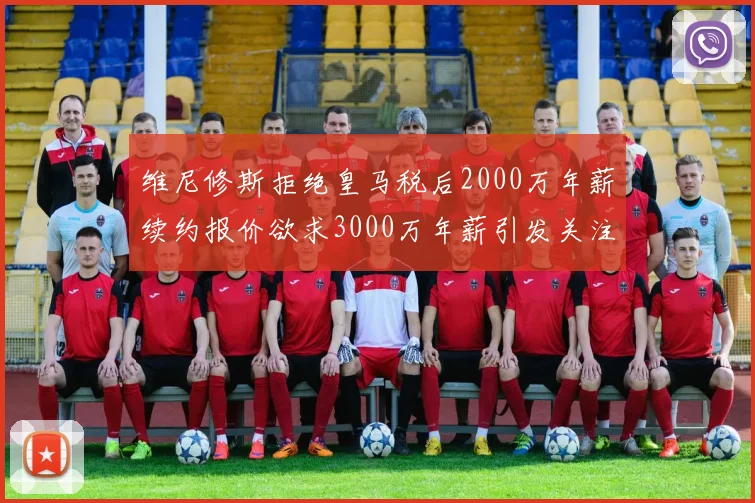 维尼修斯拒绝皇马税后2000万年薪续约报价欲求3000万年薪引发关注