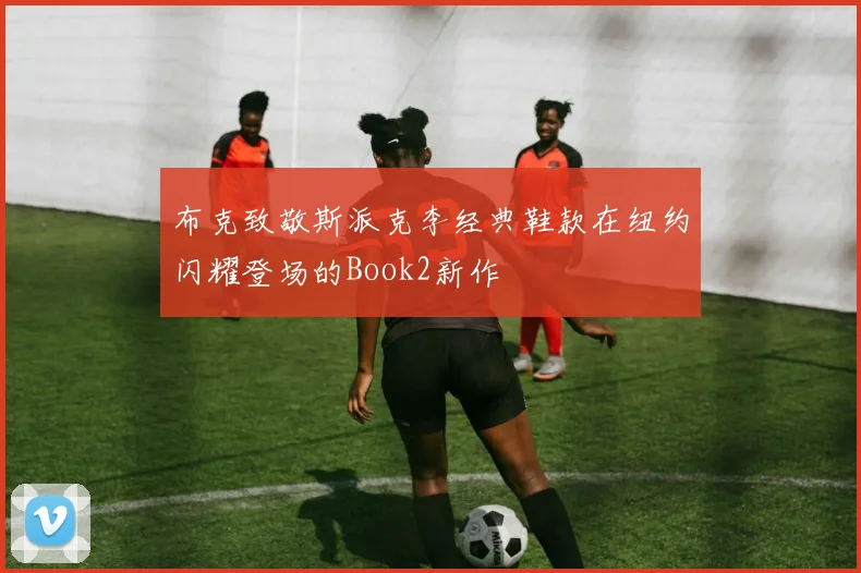 布克致敬斯派克李经典鞋款在纽约闪耀登场的Book2新作