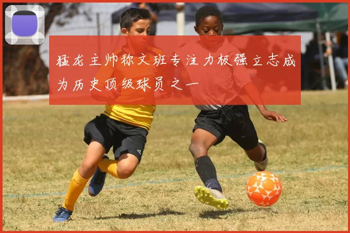 猛龙主帅称文班专注力极强立志成为历史顶级球员之一