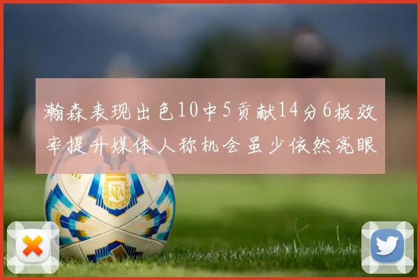 瀚森表现出色10中5贡献14分6板效率提升媒体人称机会虽少依然亮眼