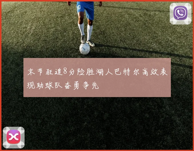 末节狂追8分险胜湖人巴特尔高效表现助球队奋勇争先