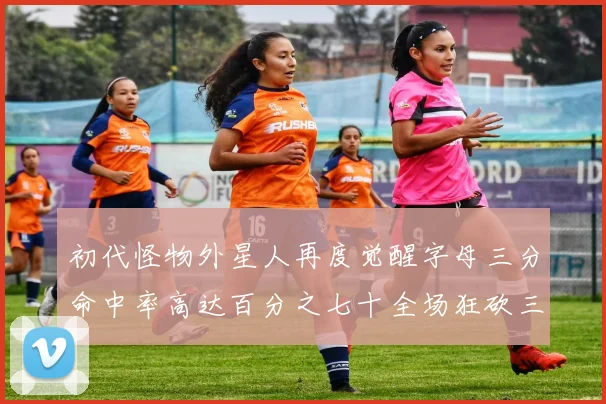 初代怪物外星人再度觉醒字母三分命中率高达百分之七十全场狂砍三十一分二十篮板七助攻