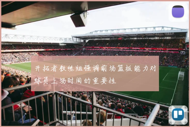 开拓者教练组强调前场篮板能力对球员上场时间的重要性