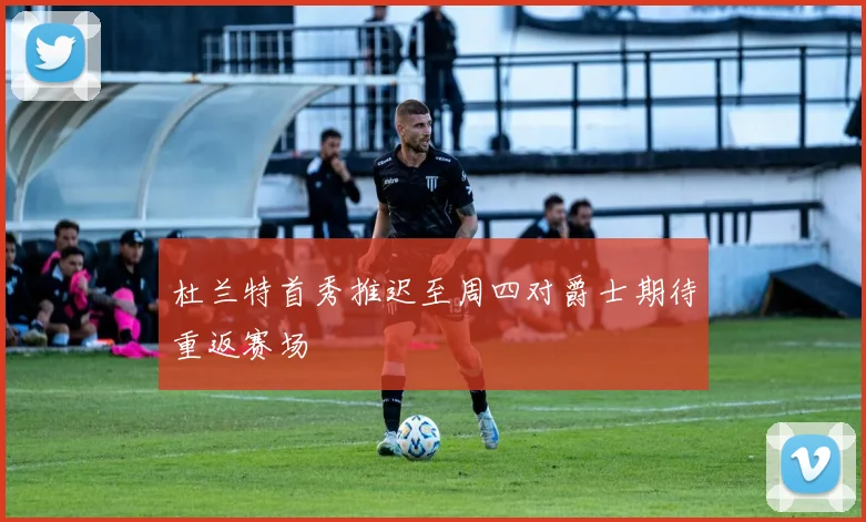 杜兰特首秀推迟至周四对爵士期待重返赛场