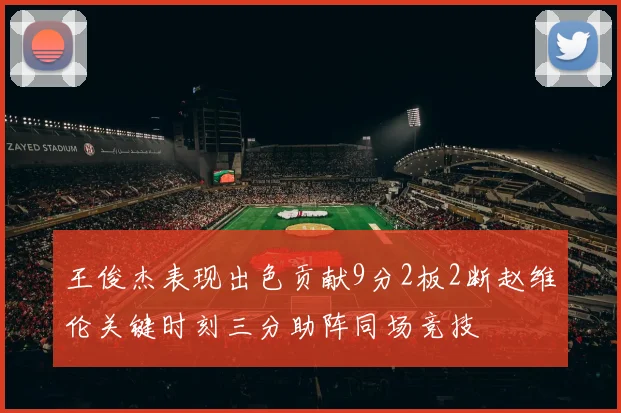 王俊杰表现出色贡献9分2板2断赵维伦关键时刻三分助阵同场竞技