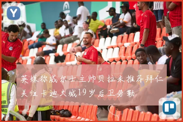 英媒称威尔士主帅贝拉米推荐拜仁关注卡迪夫城19岁后卫劳勒