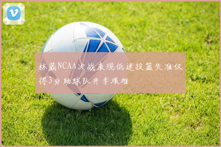 林葳NCAA次战表现低迷投篮失准仅得3分助球队开季艰难